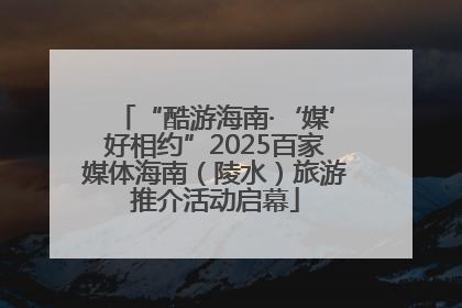 “酷游海南·‘媒’好相约”2025百家媒体海南（陵水）旅游推介活动启幕