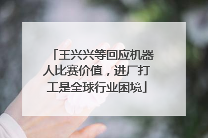 王兴兴等回应机器人比赛价值，进厂打工是全球行业困境