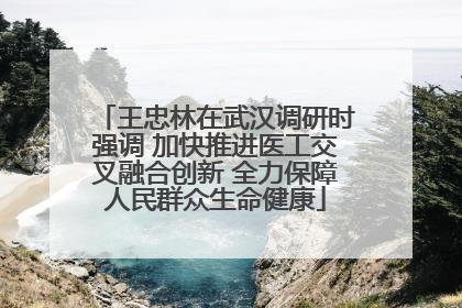王忠林在武汉调研时强调 加快推进医工交叉融合创新 全力保障人民群众生命健康