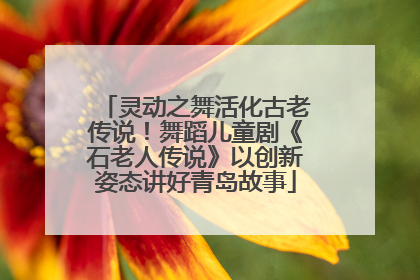 灵动之舞活化古老传说！舞蹈儿童剧《石老人传说》以创新姿态讲好青岛故事