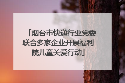 烟台市快递行业党委联合多家企业开展福利院儿童关爱行动