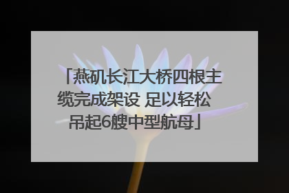 燕矶长江大桥四根主缆完成架设 足以轻松吊起6艘中型航母