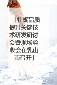 牡蛎品质提升关键技术研发研讨会暨现场验收会在乳山市召开