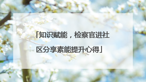 知识赋能，检察官进社区分享素能提升心得
