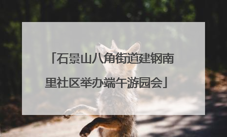 石景山八角街道建钢南里社区举办端午游园会