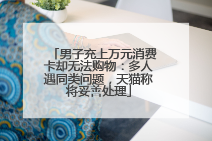 男子充上万元消费卡却无法购物：多人遇同类问题，天猫称将妥善处理