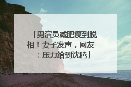 男演员减肥瘦到脱相！妻子发声，网友：压力给到沈腾