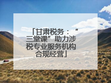甘肃税务：“三堂课”助力涉税专业服务机构合规经营