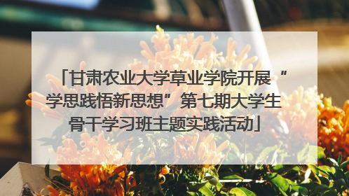 甘肃农业大学草业学院开展“学思践悟新思想”第七期大学生骨干学习班主题实践活动