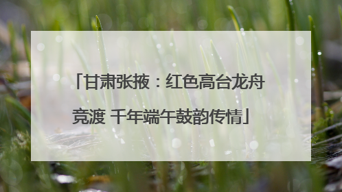 甘肃张掖：红色高台龙舟竞渡 千年端午鼓韵传情