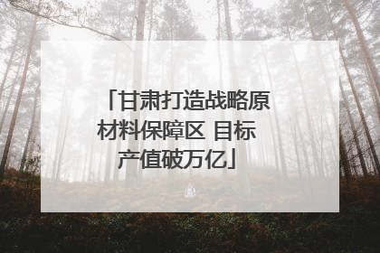 甘肃打造战略原材料保障区 目标产值破万亿