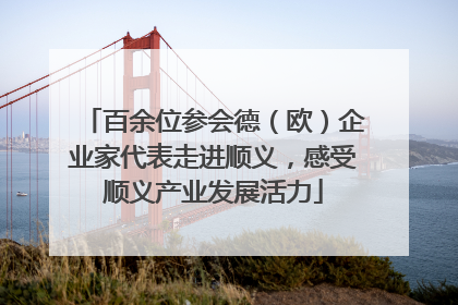 百余位参会德（欧）企业家代表走进顺义，感受顺义产业发展活力