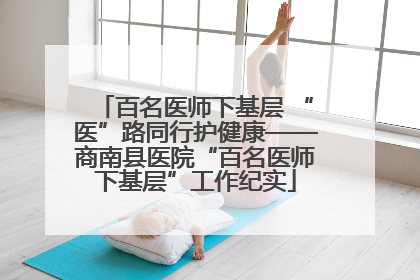 百名医师下基层 “医”路同行护健康——商南县医院“百名医师下基层”工作纪实