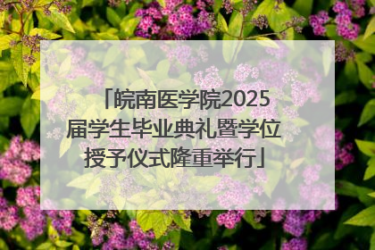 皖南医学院2025届学生毕业典礼暨学位授予仪式隆重举行