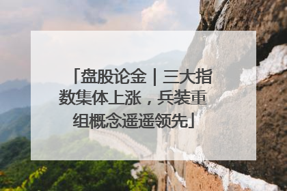 盘股论金｜三大指数集体上涨，兵装重组概念遥遥领先