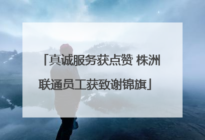 真诚服务获点赞 株洲联通员工获致谢锦旗
