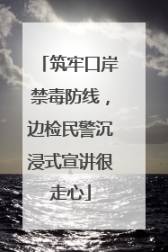 筑牢口岸禁毒防线，边检民警沉浸式宣讲很走心