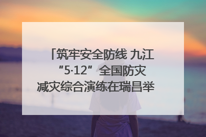 筑牢安全防线 九江“5·12”全国防灾减灾综合演练在瑞昌举行（组图｜视频）