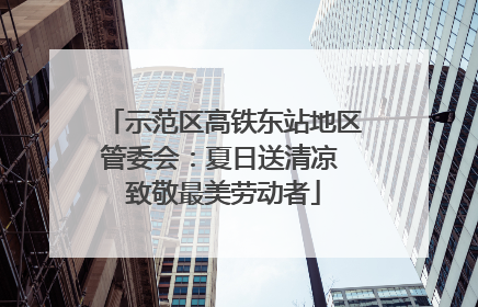 示范区高铁东站地区管委会：夏日送清凉 致敬最美劳动者