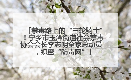 禁毒路上的“三轮骑士”！宁乡市玉潭街道社会禁毒协会会长李志明全家总动员，织密“防毒网”
