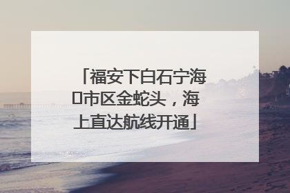 福安下白石宁海⇆市区金蛇头，海上直达航线开通