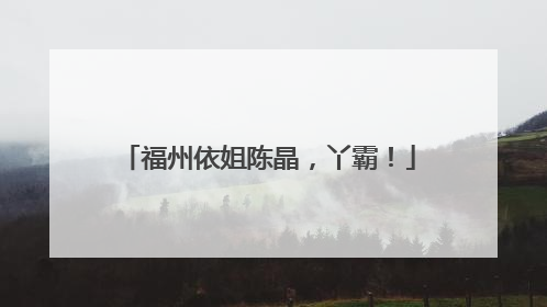 福州依姐陈晶，丫霸！