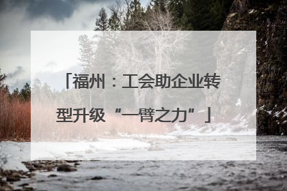 福州：工会助企业转型升级“一臂之力”