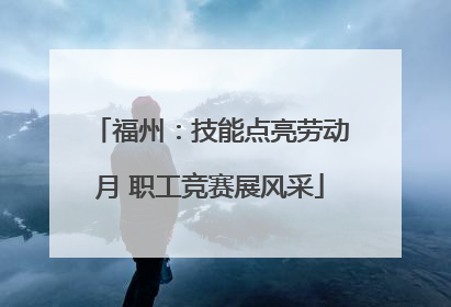 福州：技能点亮劳动月 职工竞赛展风采