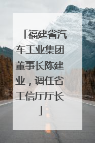 福建省汽车工业集团董事长陈建业，调任省工信厅厅长