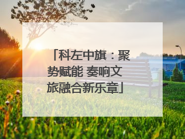 科左中旗：聚势赋能 奏响文旅融合新乐章