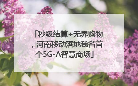 秒级结算+无界购物，河南移动落地我省首个5G-A智慧商场