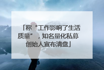 称“工作影响了生活质量”，知名量化私募创始人宣布清盘