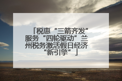 税惠“三箭齐发”服务“四轮驱动”兰州税务激活假日经济“新引擎”