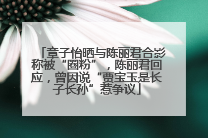章子怡晒与陈丽君合影称被“圈粉”，陈丽君回应，曾因说“贾宝玉是长子长孙”惹争议