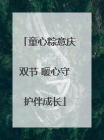 童心粽意庆双节 暖心守护伴成长