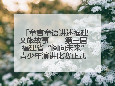 童言童语讲述福建文旅故事——第三届福建省“阅向未来”青少年演讲比赛正式启动报名