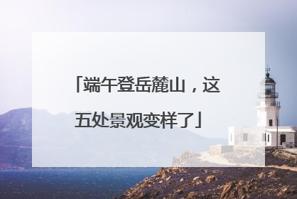 端午登岳麓山，这五处景观变样了