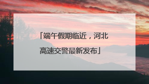 端午假期临近，河北高速交警最新发布