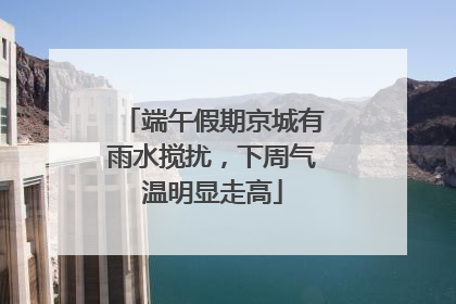 端午假期京城有雨水搅扰，下周气温明显走高