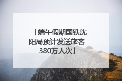 端午假期国铁沈阳局预计发送旅客380万人次