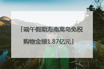 端午假期海南离岛免税购物金额1.87亿元