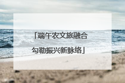 端午农文旅融合 勾勒振兴新脉络