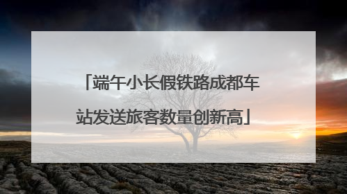 端午小长假铁路成都车站发送旅客数量创新高