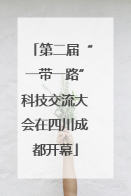 第二届“一带一路”科技交流大会在四川成都开幕
