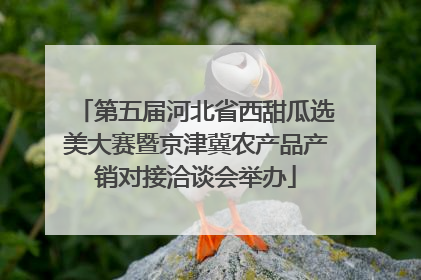 第五届河北省西甜瓜选美大赛暨京津冀农产品产销对接洽谈会举办