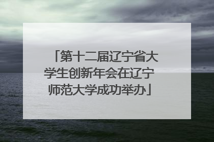 第十二届辽宁省大学生创新年会在辽宁师范大学成功举办