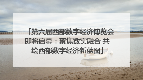 第六届西部数字经济博览会即将启幕：聚焦数实融合 共绘西部数字经济新蓝图