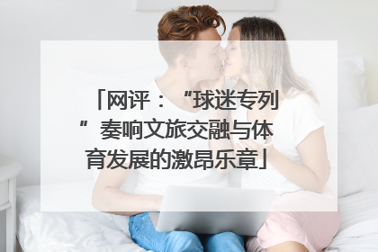 网评：“球迷专列”奏响文旅交融与体育发展的激昂乐章