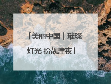 美丽中国｜璀璨灯光 扮靓津夜