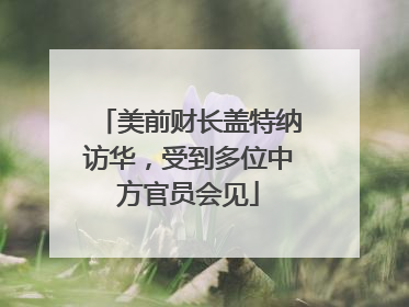 美前财长盖特纳访华，受到多位中方官员会见